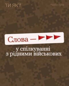 Титульний слайд про правильне спілкування з рідними військових.Розширений: Зображення на камуфляжному фоні. У верхньому лівому куті логотип «ТИ ЯК? Всеукраїнська програма ментального здоров'я». По центру на білій плашці текст: «Слова — [три червоні прапорці] у спілкуванні з рідними військових».